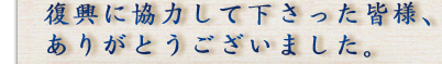 復興に協力してくださった皆様、ありがとうございました。